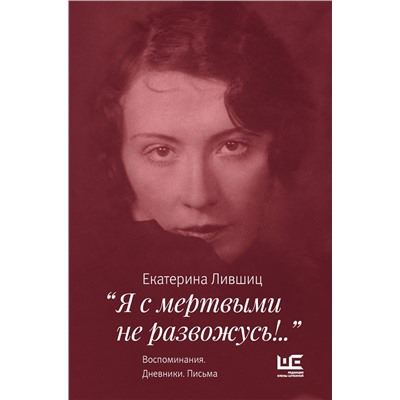 Я с мертвыми не развожусь!..". Воспоминания. Дневники. Письма. Лившиц Е.К.