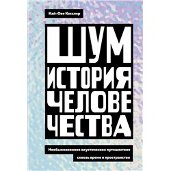 Шум. История человечества. Необыкновенное акустическое путешествие сквозь время и пространство. Кесслер К.-О.