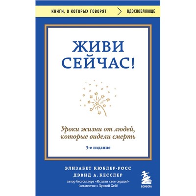 Живи сейчас! Уроки жизни от людей, которые видели смерть (3-е издание). Кюблер-Росс Элизабет, Кесслер Дэвид А.