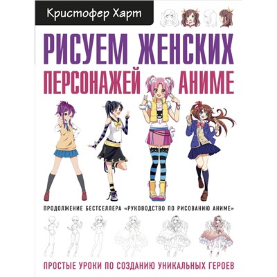 Рисуем женских персонажей аниме. Простые уроки по созданию уникальных героев.. Харт К.