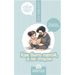 Как быть папой, а не отцом. Искусство воспитания. Ёнчжин Чо