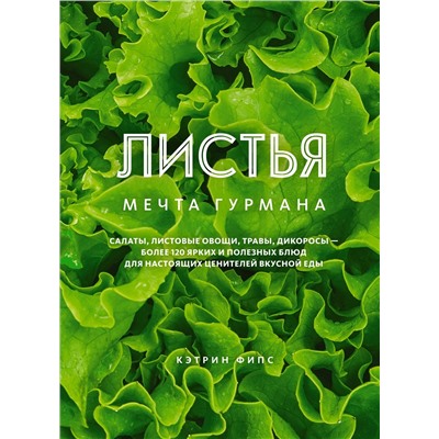 ЛИСТЬЯ. Мечта гурмана: Салаты, листовые овощи, травы, дикоросы - более 120 ярких и полезных блюд для настоящих ценителей вкусной еды. Фипс К.