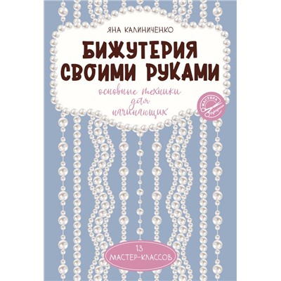 Бижутерия своими руками. Основные техники для начинающих. Калиниченко Я.С.