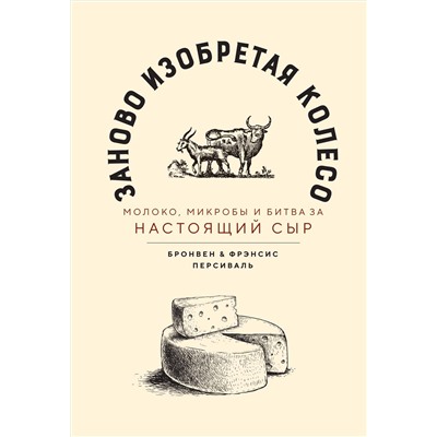 Заново изобретая колесо: молоко, микробы и битва за настоящий сыр. Персиваль Б., Персиваль Ф.