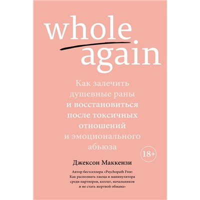 Whole again. Как залечить душевные раны и восстановиться после токсичных отношений и эмоционального абьюза. Маккензи Дж.