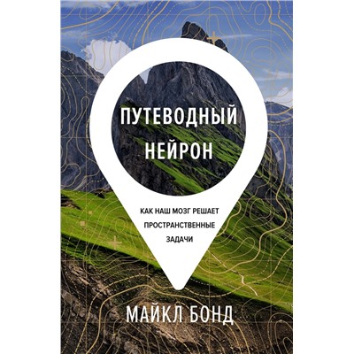 Путеводный нейрон. Как наш мозг решает пространственные задачи. Бонд М.