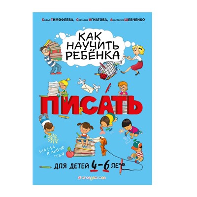 Как научить ребёнка писать: для детей от 4 до 6 лет. Тимофеева С.А., Игнатова С.В., Шевченко А.А.