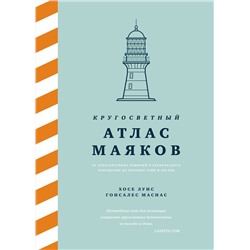 Кругосветный атлас маяков: От архитектурных решений и технического оснащения до вековых тайн и легенд. Гонсалес Масиас Х.Л.